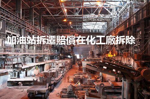 加油站拆遷賠償在化工廠拆除中的不可或缺性！